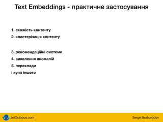 JetOctopus.com Serge Bezborodov
Text Embeddings - практичне застосування
1. схожість контенту
2. кластерізація контенту
3. рекомендаційні системи
4. виявлення аномалій
5. переклади
і купа іншого
 