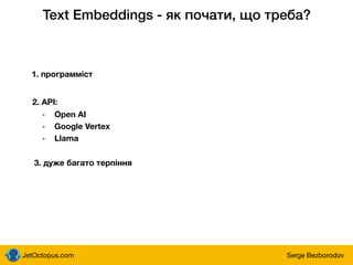JetOctopus.com Serge Bezborodov
Text Embeddings - як почати, що треба?
1. программіст
2. API:
- Open AI
- Google Vertex
- Llama
3. дуже багато терпіння
 