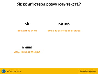 JetOctopus.com Serge Bezborodov
Як компʼютери розуміють текста?
кіт котик
d0 ba d1 96 d1 82 d0 ba d0 be d1 82 d0 b8 d0 ba
миша
d0 bc d0 b8 d1 88 d0 b0
 