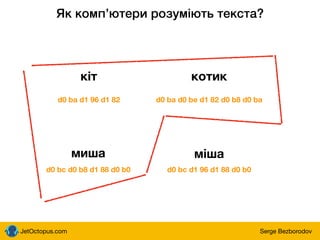JetOctopus.com Serge Bezborodov
Як компʼютери розуміють текста?
кіт котик
d0 ba d1 96 d1 82 d0 ba d0 be d1 82 d0 b8 d0 ba
миша
d0 bc d0 b8 d1 88 d0 b0
міша
d0 bc d1 96 d1 88 d0 b0
 