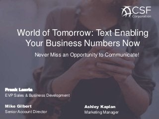 World of Tomorrow: Text Enabling
Your Business Numbers Now
Never Miss an Opportunity to Communicate!
Mike Gilbert
Senior Account Director
Frank Lauria
EVP Sales & Business Development
Ashley Kaplan
Marketing Manager
 