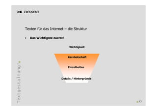 Texten für das Internet – die Struktur

                  •   Das Wichtigste zuerst!


                                               Wichtigkeit:


                                               Kernbotschaft
Textgestaltung!




                                               Einzelheiten



                                          Details / Hintergründe




                                                                   13
 
