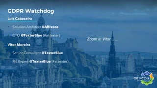 GDPR Watchdog
Zoom in Vitor …..
Luis Cabaceira
• Solution Architect @Alfresco
• CTO @TexterBlue (#ai.texter)
Vitor Moreira
• Senior Consultant @TexterBlue
• ML Expert @TexterBlue (#ai.texter)
 