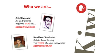 Who we are… 
Chief Kiwinator 
Alejandro Berea 
Happy to WOW you… 
aberea@kiwish.net 
Head TransTerminator 
Gabriel Parra Blessing 
The TERROR of errors everywhere 
gparra@kiwish.net 
