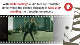 With TexTerpreting® audio files are translated 
directly into the desired language in ONE STEP 
avoiding the transcription process 
 