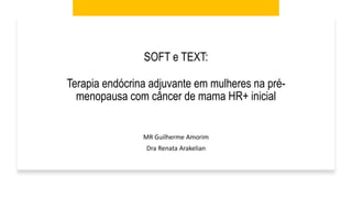 SOFT e TEXT:
Terapia endócrina adjuvante em mulheres na pré-
menopausa com câncer de mama HR+ inicial
MR Guilherme Amorim
Dra Renata Arakelian
 