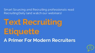 Smart Sourcing and Recruiting professionals read
RecruitingDaily (and watch our webinars)
Text Recruiting
Etiquette
A Primer For Modern Recruiters
 