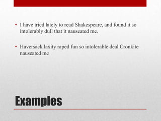 Examples
• I have tried lately to read Shakespeare, and found it so
intolerably dull that it nauseated me.
• Haversack laxity raped fun so intolerable deal Cronkite
nauseated me
 