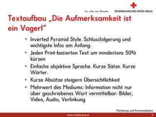 Marketing und Kommunikation5Textaufbau „Die Aufmerksamkeit ist ein Vogerl“Inverted Pyramid Style. Schlussfolgerung und wichtigste Infos am Anfang. Jeden Print-basierten Text um mindestens 50% kürzenEinfache objektive Sprache. Kurze Sätze. Kurze Wörter.Kurze Absätze steigern ÜbersichtlichkeitMehrwert des Mediums: Information nicht nur über geschriebenes Wort vermittelbar: Bilder, Video, Audio, Verlinkung