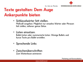 Marketing und Kommunikation7Texte gestalten: Dem Auge Ankerpunkte bietenSchlüsselwörter fett stellen. Maßvoll vorgehen. Möglichst nur einzelne Wörter oder Phrasen fett stellen, seltener ganze Sätze.Listen einsetzen. Bullet-Listen oder nummerierte Listen. Wenige Bullets und kurze Texte pro Bullet erstellen.Sprechende Links ZwischenüberschriftenZum Weiterlesen animieren