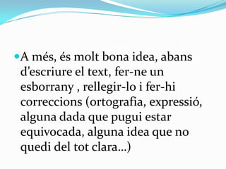 A més, és molt bona idea, abans
 d’escriure el text, fer-ne un
 esborrany , rellegir-lo i fer-hi
 correccions (ortografia, expressió,
 alguna dada que pugui estar
 equivocada, alguna idea que no
 quedi del tot clara…)
 