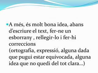 A més, és molt bona idea, abans
 d’escriure el text, fer-ne un
 esborrany , rellegir-lo i fer-hi
 correccions
 (ortografia, expressió, alguna dada
 que pugui estar equivocada, alguna
 idea que no quedi del tot clara…)
 