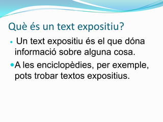 Què és un text expositiu?
 Un text expositiu és el que dóna
 informació sobre alguna cosa.
A les enciclopèdies, per exemple,
 pots trobar textos expositius.
 