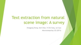 Text extraction from natural
scene image: A survey
Honggang Zhang, Kaili Zhao, Yi-Zhe Song, Jun Guo
Neurocomputing 122 (2013)
 