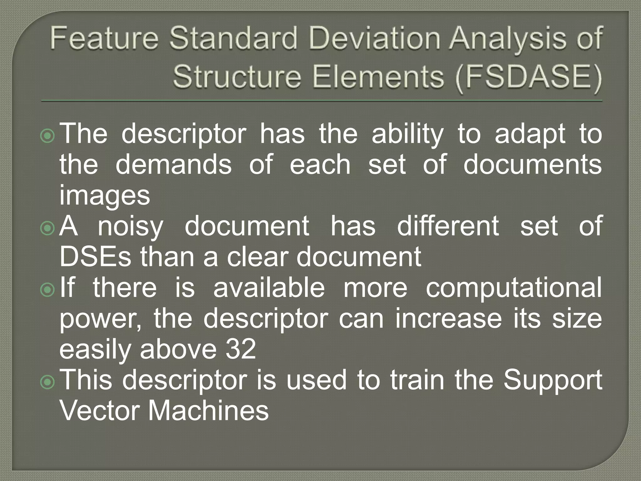 The descriptor has the ability to adapt to the demands of each set of documents images A noisy document has different set of DSEs than a clear document If there is available more computational power, the descriptor can increase its size easily above 32 This descriptor is used to train the Support Vector Machines 