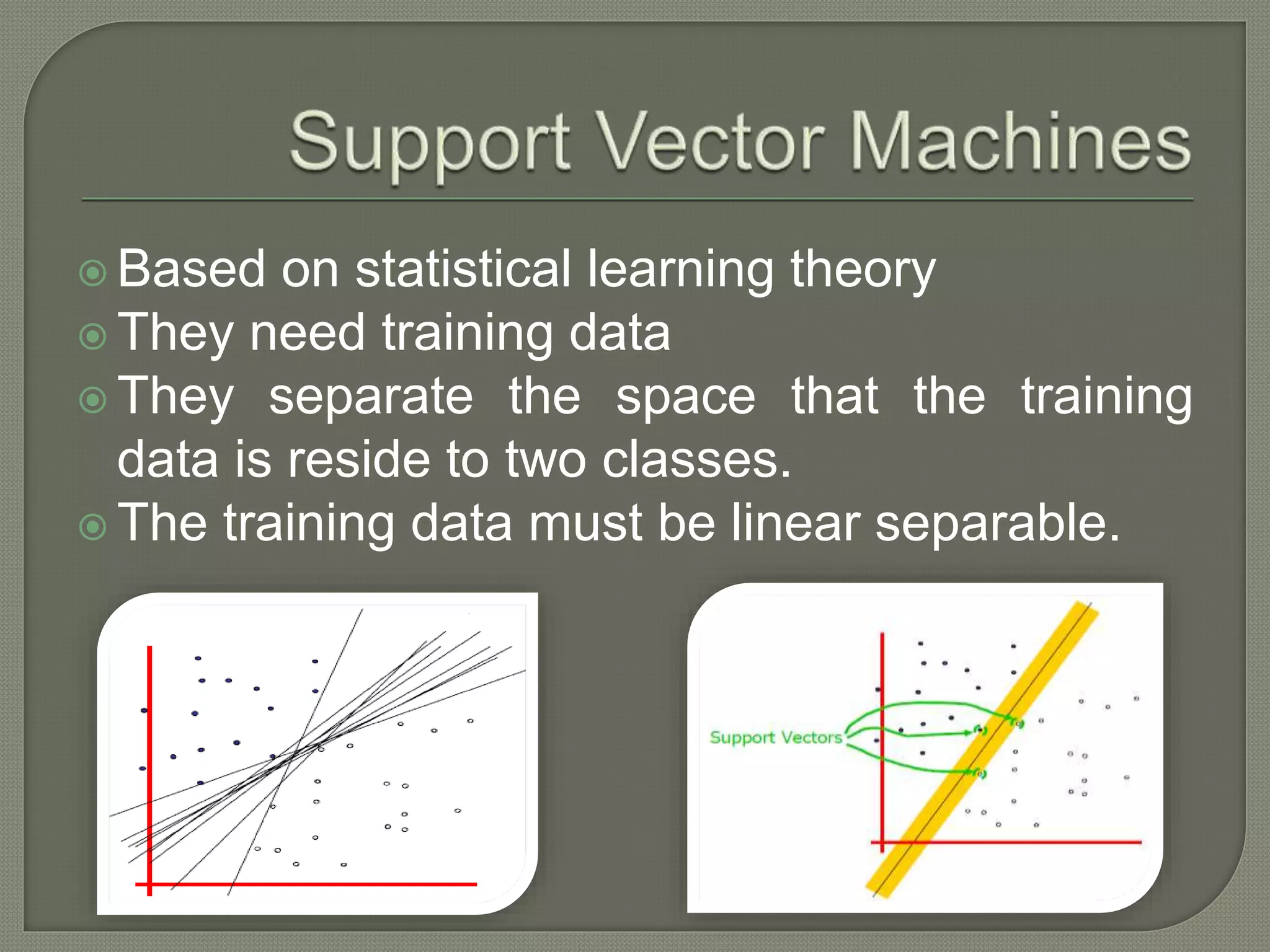  Based on statistical learning theory  They need training data  They separate the space that the training data is reside to two classes.  The training data must be linear separable. 