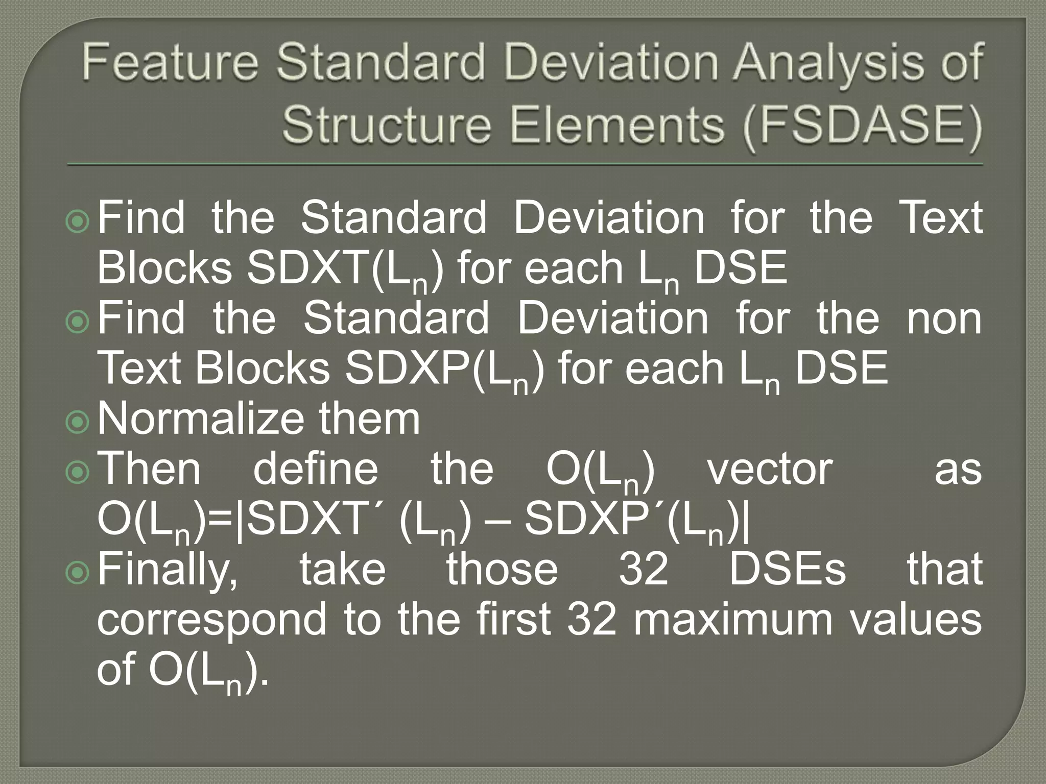 Find the Standard Deviation for the Text Blocks SDXT(Ln) for each Ln DSE Find the Standard Deviation for the non Text Blocks SDXP(Ln) for each Ln DSE Normalize them Then define the O(Ln) vector as O(Ln)=|SDXT´ (Ln) – SDXP´(Ln)| Finally, take those 32 DSEs that correspond to the first 32 maximum values of O(Ln). 