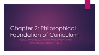 Chapter 2: Philosophical
Foundation of Curriculum
NICOLETA MARTINEZ, DANI MORRIS-WHITE, SHAUNA MARTIN
TEXT FACILITATION GROUP 1 - 1.29.15
 