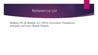Reference List
Hunkins, F.P., & Ornstein, A.C. (2013). Curriculum: Foundations,
principles, and issues. Boston: Pearson.
 