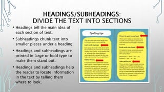 HEADINGS/SUBHEADINGS:
DIVIDE THE TEXT INTO SECTIONS
• Headings tell the main idea of
each section of text.
• Subheadings chunk text into
smaller pieces under a heading.
• Headings and subheadings are
printed in large or bold type to
make them stand out.
• Headings and subheadings help
the reader to locate information
in the text by telling them
where to look.
 
