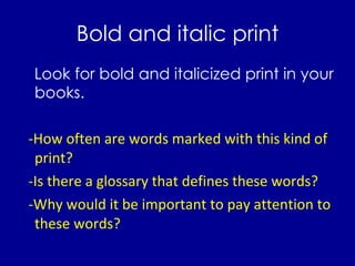 Bold and italic print Look for bold and italicized print in your books. -How often are words marked with this kind of print? -Is there a glossary that defines these words? -Why would it be important to pay attention to these words? 