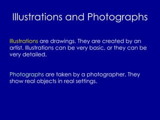 Illustrations and Photographs Illustrations  are drawings. They are created by an artist. Illustrations can be very basic, or they can be very detailed. Photographs  are taken by a photographer. They show real objects in real settings. 