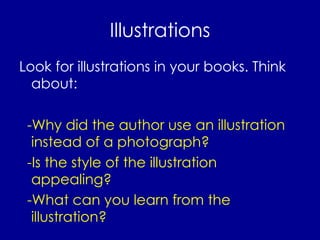 Illustrations Look for illustrations in your books. Think about: -Why did the author use an illustration instead of a photograph? -Is the style of the illustration appealing? -What can you learn from the illustration? 