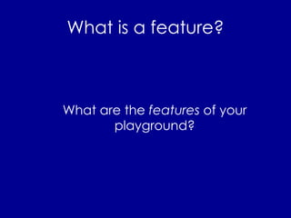 What is a feature? What are the  features  of your playground? 