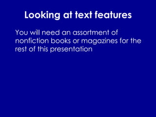 Looking at text features You will need an assortment of nonfiction books or magazines for the rest of this presentation 