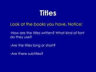 Titles Look at the books you have. Notice: -How are the titles written? What kind of font do they use? -Are the titles long or short? -Are there subtitles? 