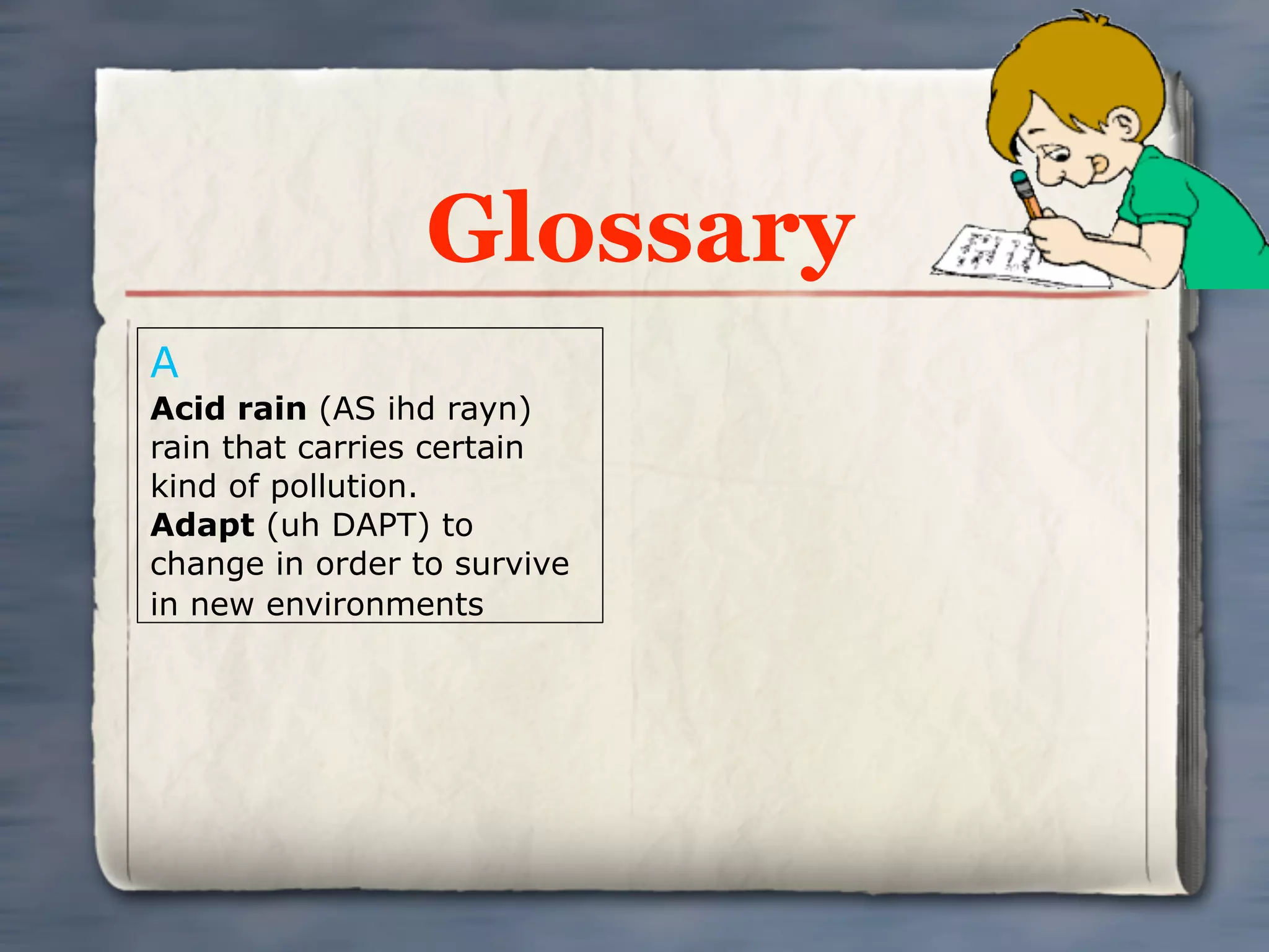 Glossary
A
Acid rain (AS ihd rayn)
rain that carries certain
kind of pollution.
Adapt (uh DAPT) to
change in order to survive
in new environments
 