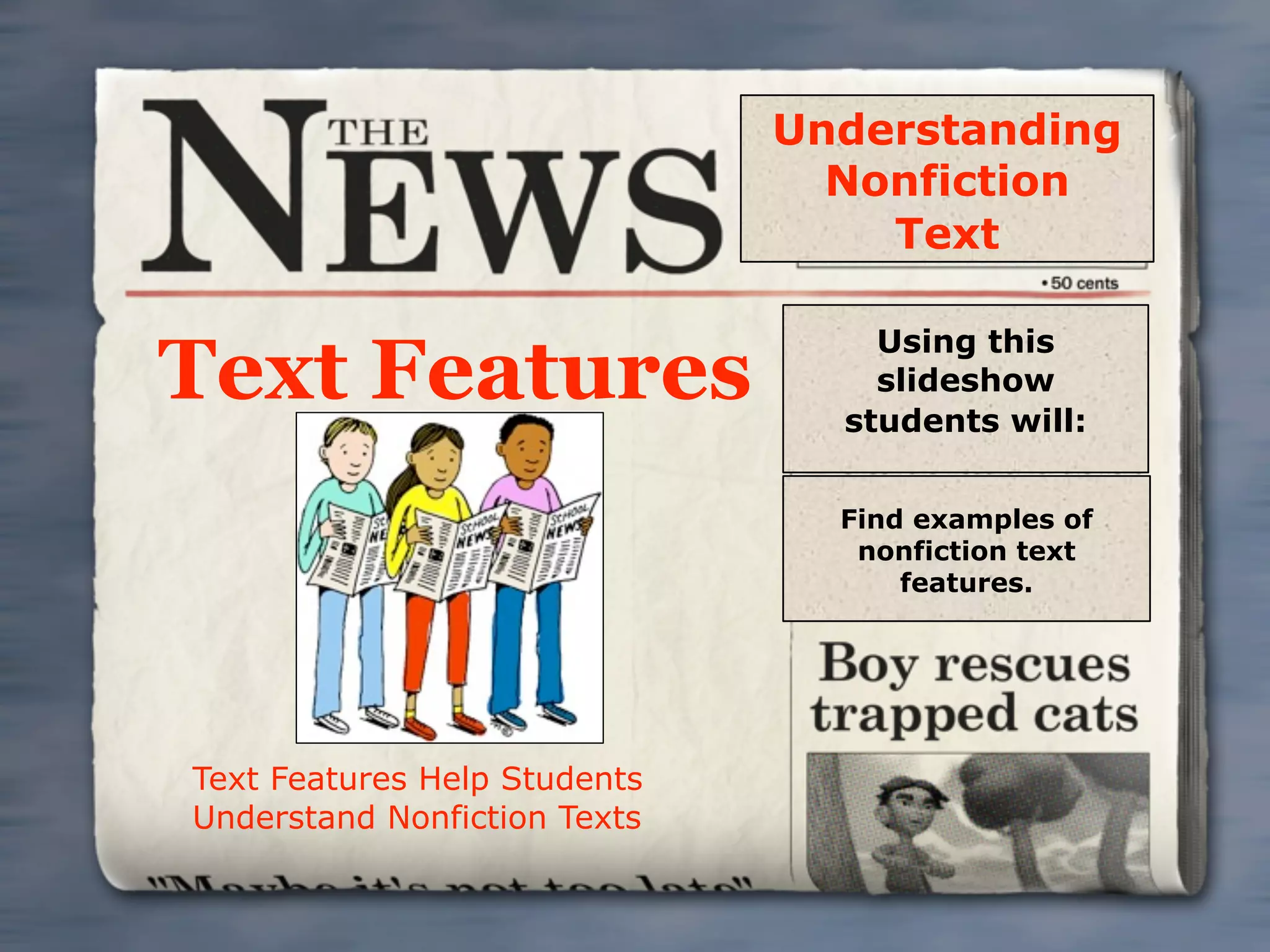 Understanding
                                Nonfiction
                                  Text

                                  Using this
Text Features                     slideshow
                                students will:


                                Find examples of
                                 nonfiction text
                                    features.




Text Features Help Students
Understand Nonfiction Texts
 