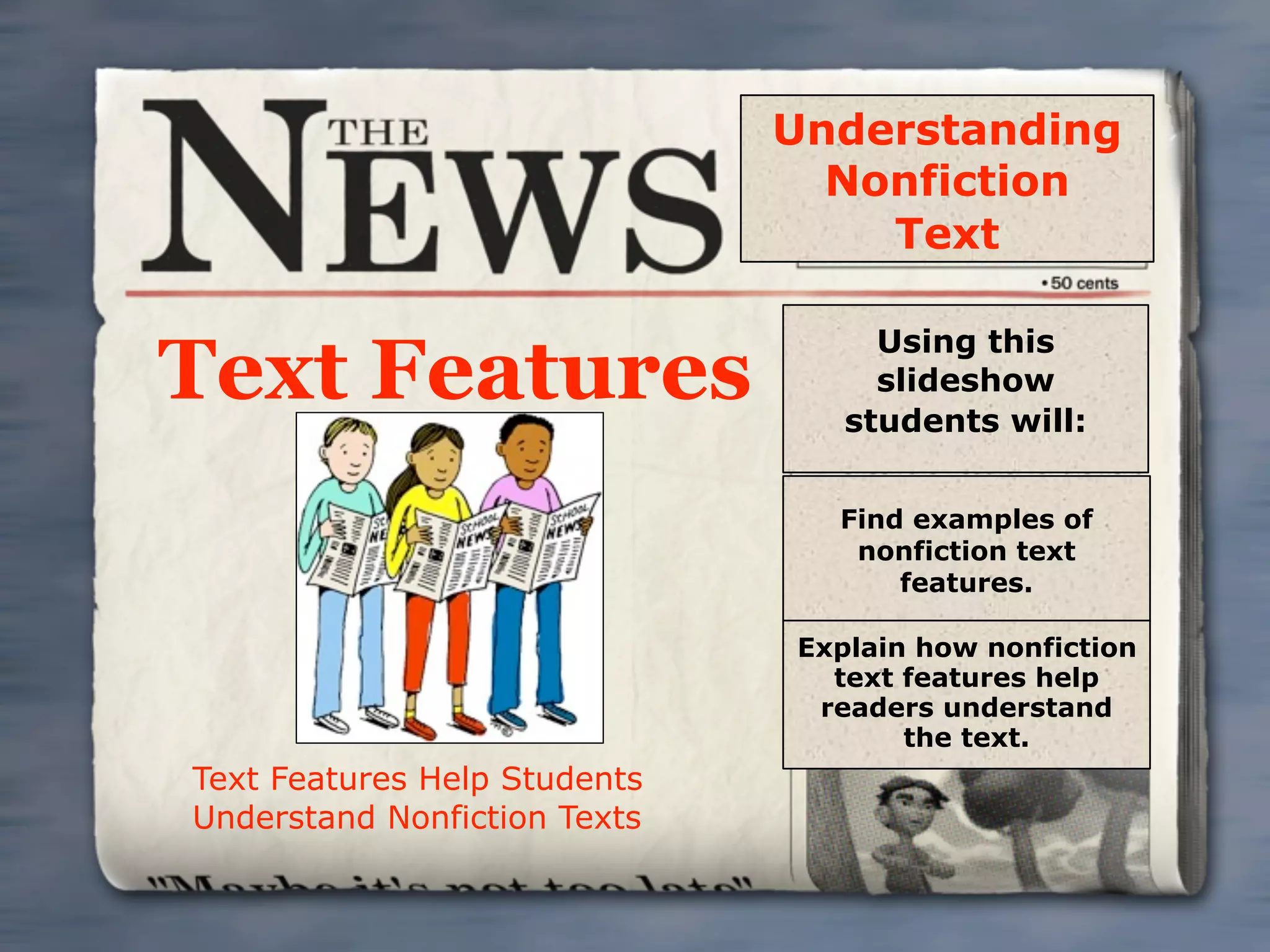 Understanding
                                Nonfiction
                                  Text

                                   Using this
Text Features                      slideshow
                                 students will:


                                Find examples of
                                 nonfiction text
                                    features.

                              Explain how nonfiction
                                text features help
                               readers understand
                                     the text.
Text Features Help Students
Understand Nonfiction Texts
 