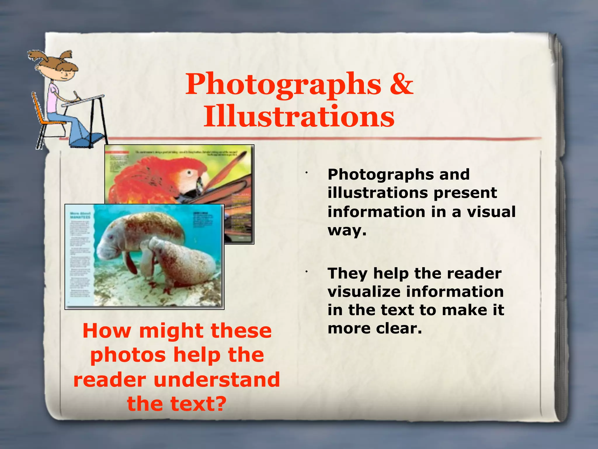 Photographs &
          Illustrations
                    •
                        Photographs and
                        illustrations present
                        information in a visual
                        way.

                    •
                        They help the reader
                        visualize information
                        in the text to make it
 How might these        more clear.
  photos help the
reader understand
     the text?
 