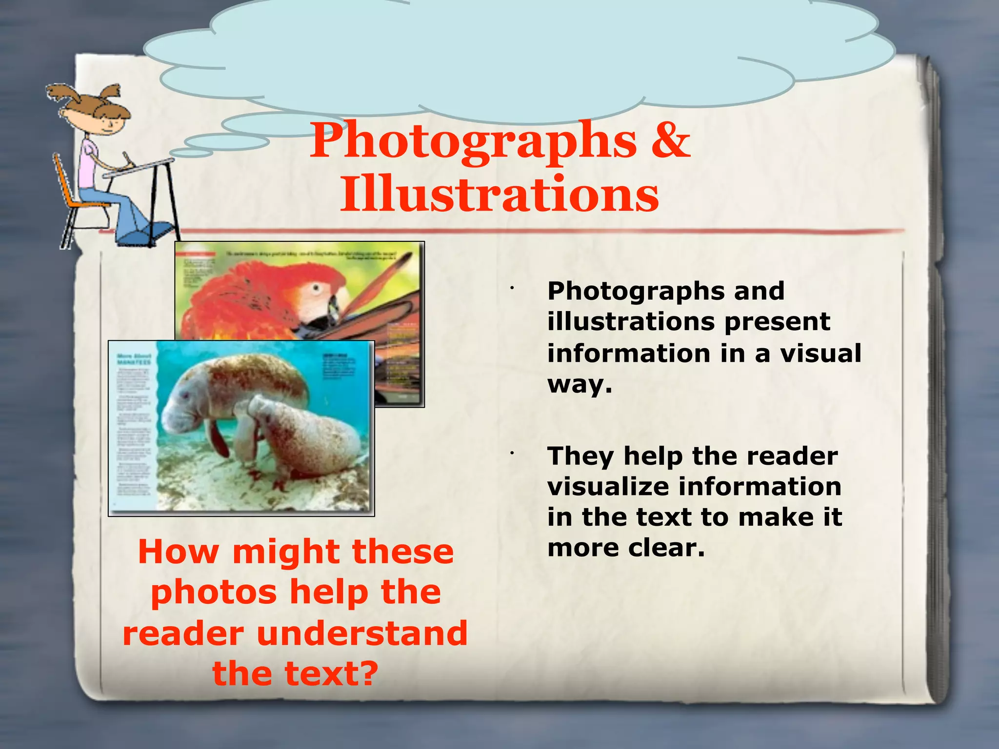 Photographs &
          Illustrations
                    •
                        Photographs and
                        illustrations present
                        information in a visual
                        way.

                    •
                        They help the reader
                        visualize information
                        in the text to make it
 How might these        more clear.
  photos help the
reader understand
     the text?
 