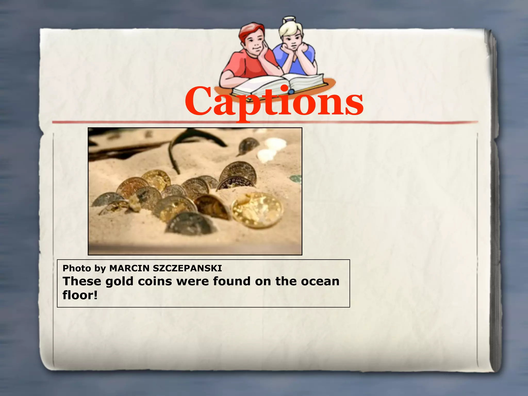 Captions


Photo by MARCIN SZCZEPANSKI
These gold coins were found on the ocean
floor!
 