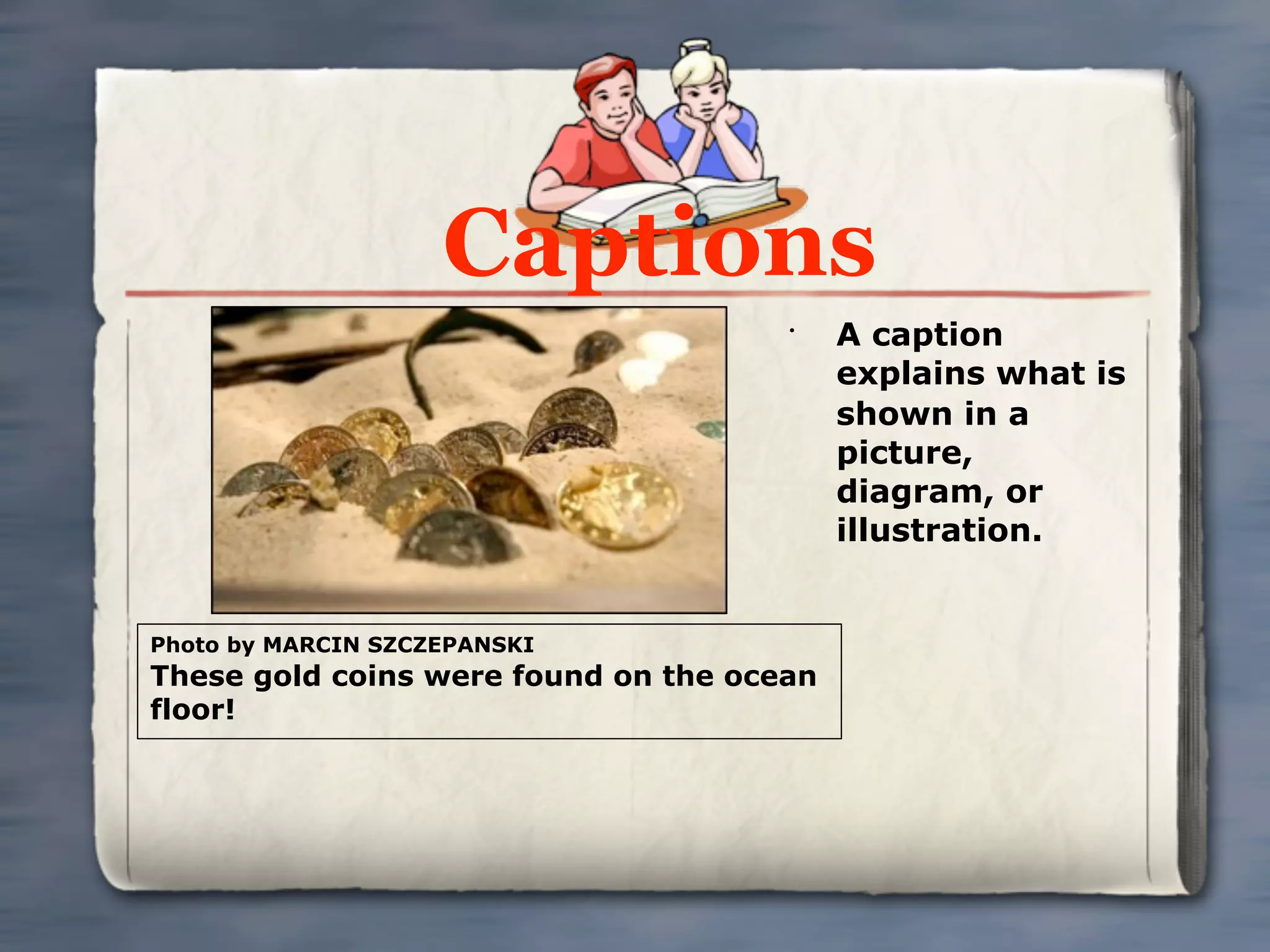 Captions
                                      •
                                           A caption
                                           explains what is
                                           shown in a
                                           picture,
                                           diagram, or
                                           illustration.


Photo by MARCIN SZCZEPANSKI
These gold coins were found on the ocean
floor!
 