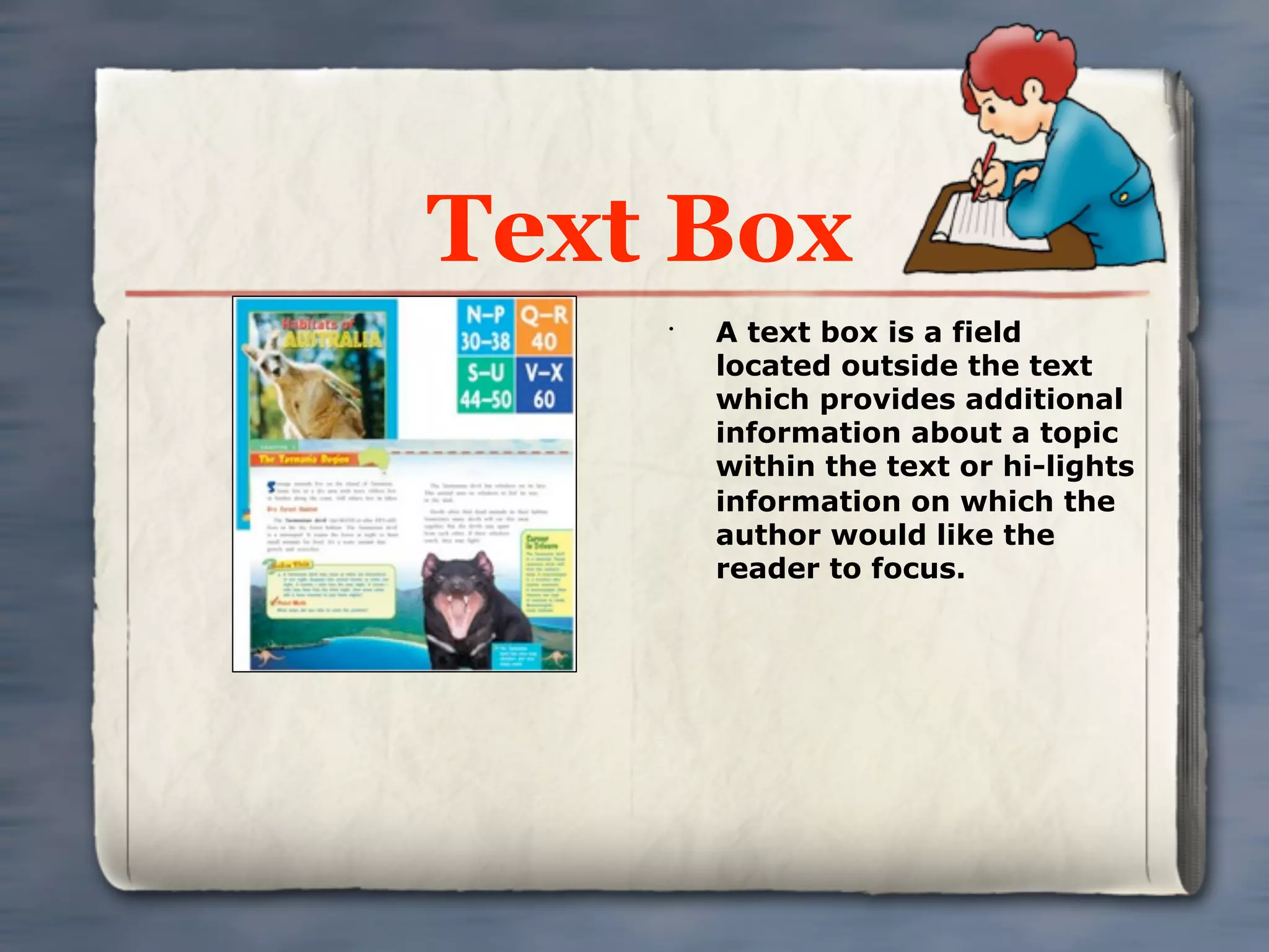 Text Box
    •
        A text box is a field
        located outside the text
        which provides additional
        information about a topic
        within the text or hi-lights
        information on which the
        author would like the
        reader to focus.
 