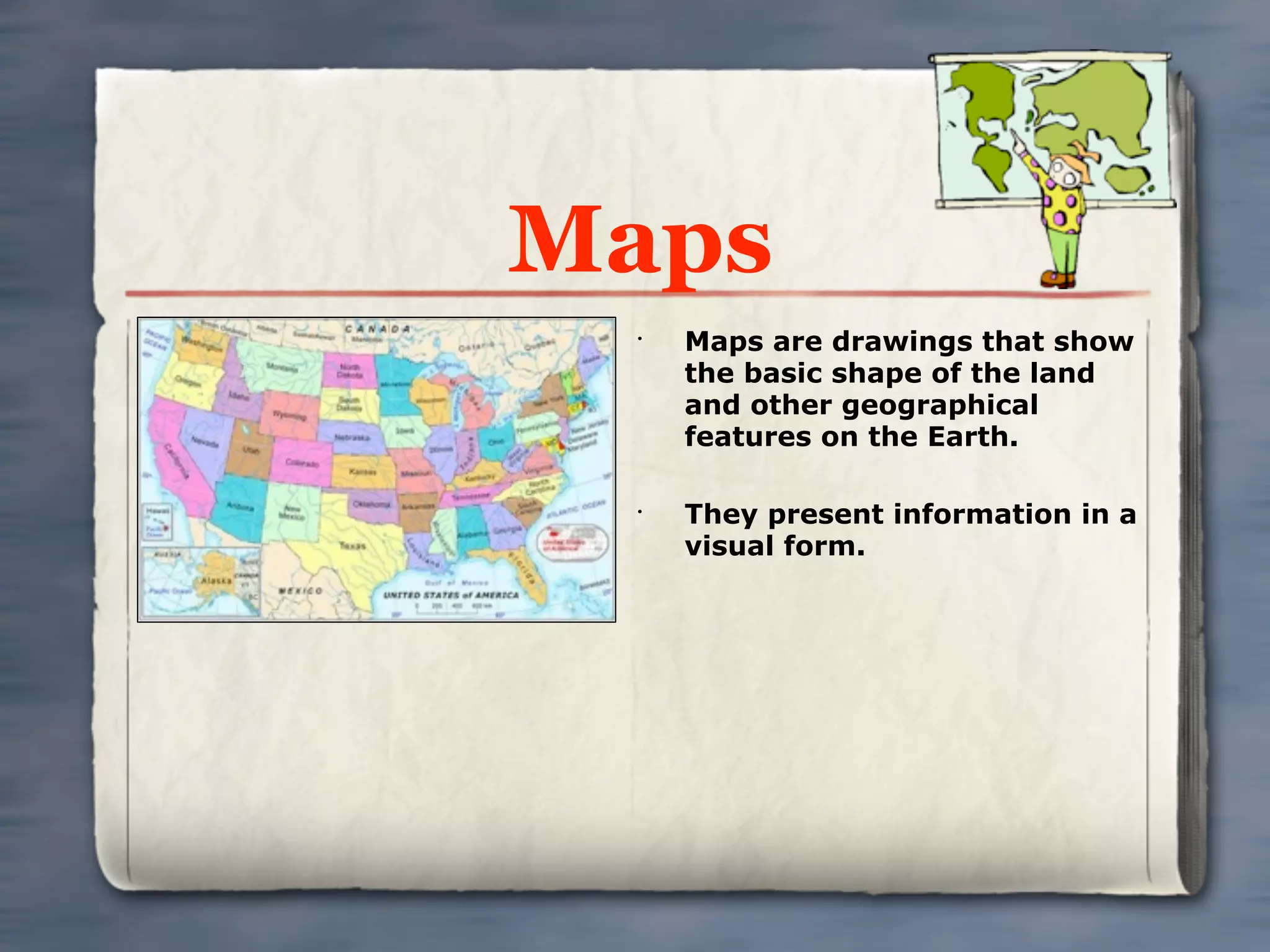Maps
 •
     Maps are drawings that show
     the basic shape of the land
     and other geographical
     features on the Earth.

 •
     They present information in a
     visual form.
 