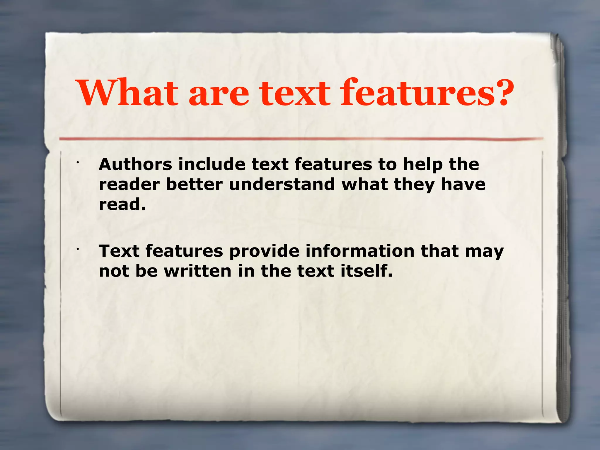 What are text features?
•
    Authors include text features to help the
    reader better understand what they have
    read.

•
    Text features provide information that may
    not be written in the text itself.
 
