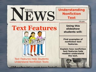 Understanding
                                Nonfiction
                                  Text

                                   Using this
Text Features                      slideshow
                                 students will:


                                Find examples of
                                 nonfiction text
                                    features.

                              Explain how nonfiction
                                text features help
                               readers understand
                                     the text.
Text Features Help Students
Understand Nonfiction Texts
 