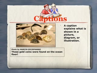 Captions
                                      •
                                           A caption
                                           explains what is
                                           shown in a
                                           picture,
                                           diagram, or
                                           illustration.


Photo by MARCIN SZCZEPANSKI
These gold coins were found on the ocean
floor!
 