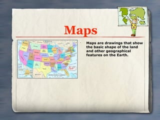Maps
 •
     Maps are drawings that show
     the basic shape of the land
     and other geographical
     features on the Earth.
 