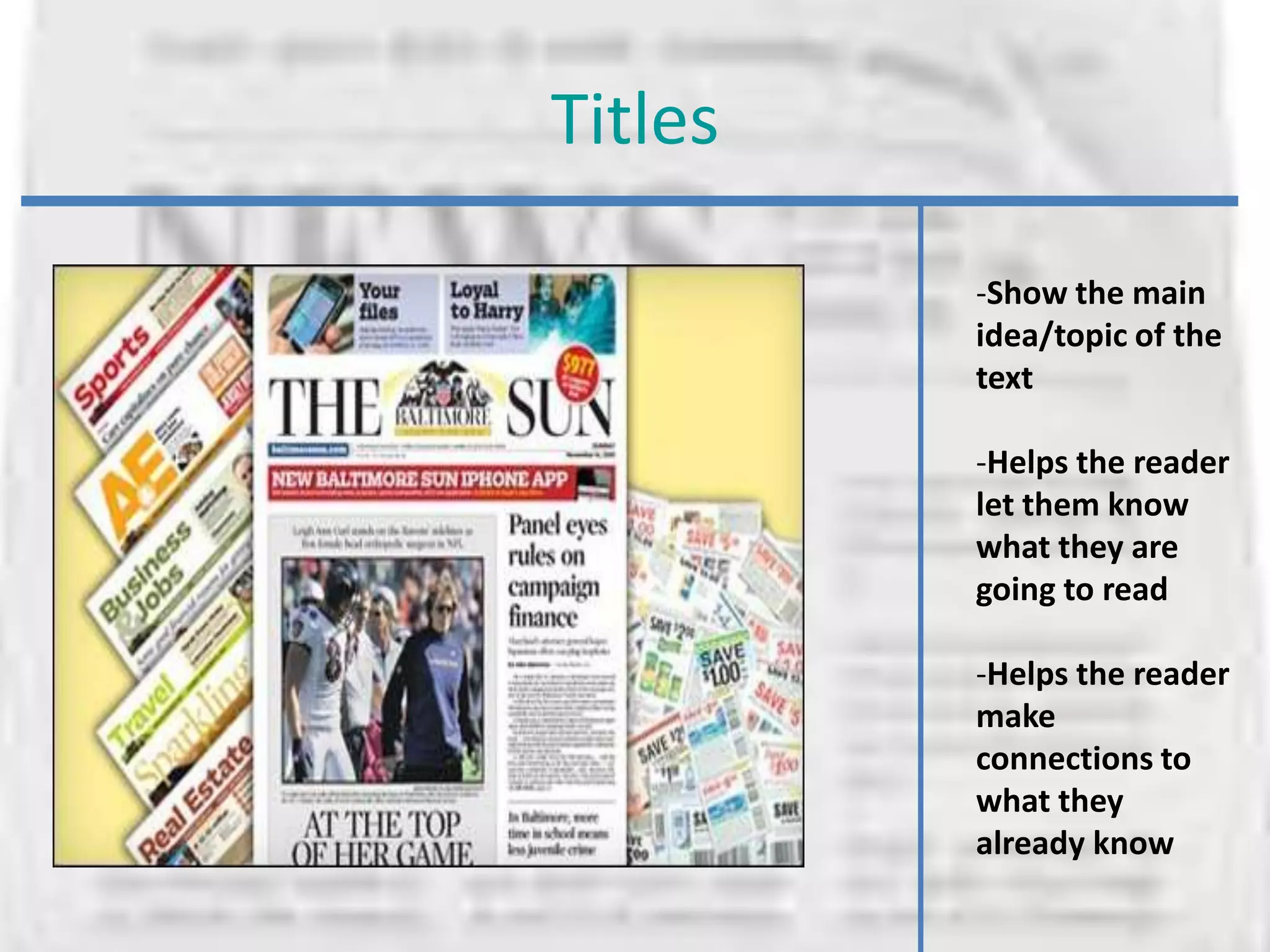 Titles

         -Show the main
         idea/topic of the
         text

         -Helps the reader
         let them know
         what they are
         going to read

         -Helps the reader
         make
         connections to
         what they
         already know
 