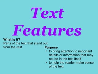 Text
      Features
What is it?
Parts of the text that stand out
from the rest                 Purpose
                              • to bring attention to important
                                 details or information that may
                                 not be in the text itself
                              • to help the reader make sense
                                 of the text
 