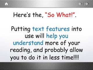Here’s the, “So What!”.
Putting text features into
use will help you
understand more of your
reading, and probably allow
you to do it in less time!!!!
 