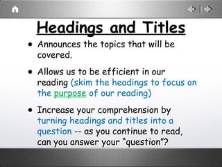 Headings and Titles
• Announces the topics that will be
covered.
• Allows us to be efficient in our
reading (skim the headings to focus on
the purpose of our reading)
• Increase your comprehension by
turning headings and titles into a
question -- as you continue to read,
can you answer your “question”?
 