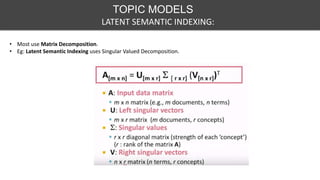 TOPIC MODELS
• Most use Matrix Decomposition.
• Eg: Latent Semantic Indexing uses Singular Valued Decomposition.
LATENT SEMANTIC INDEXING:
 