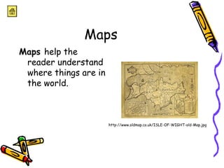 Maps 
Maps help the 
reader understand 
where things are in 
the world. 
http://www.oldmap.co.uk/ISLE-OF-WIGHT-old-Map.jpg 
 