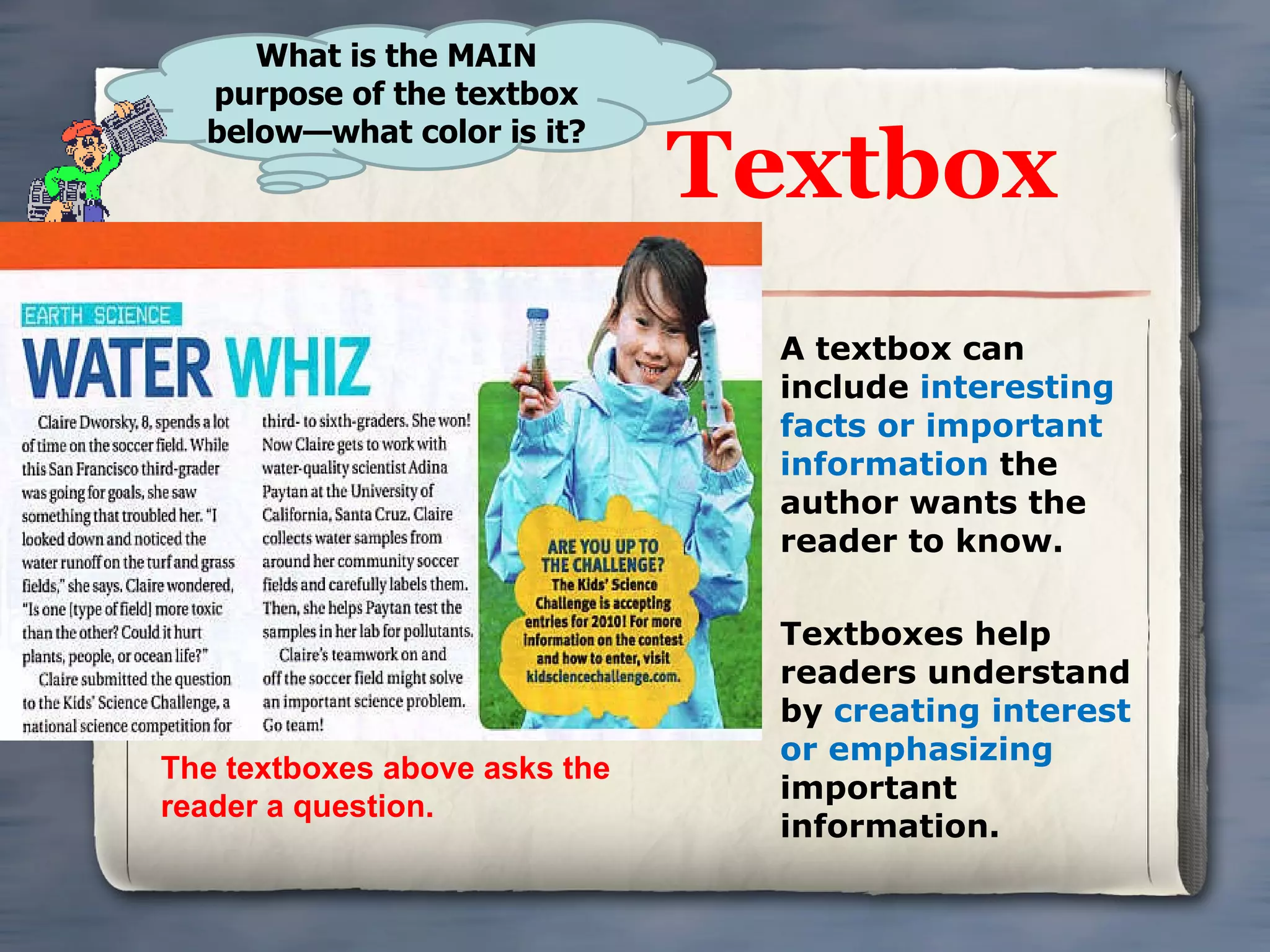 Textbox A textbox can include  interesting facts or important information  the author wants the reader to know. Textboxes help readers understand by  creating interest or emphasizing  important information. What is the MAIN purpose of the textbox below—what color is it? The textboxes above asks the reader a question.  